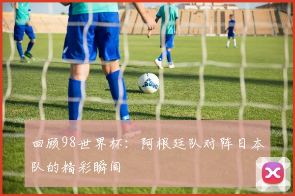 回顾98世界杯:阿根廷队对阵日本队的精彩瞬间