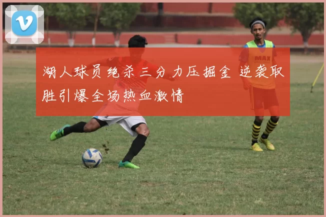 湖人球员绝杀三分力压掘金 逆袭取胜引爆全场热血激情