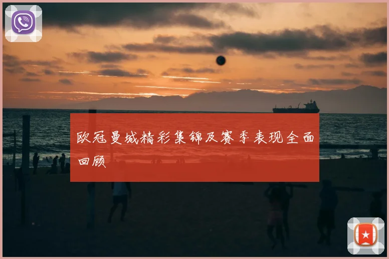 欧冠曼城精彩集锦及赛季表现全面回顾