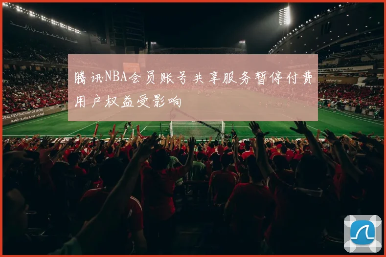 腾讯NBA会员账号共享服务暂停付费用户权益受影响