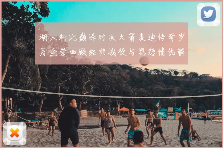 湖人科比巅峰对决火箭麦迪传奇岁月全景回顾经典战役与恩怨情仇解析