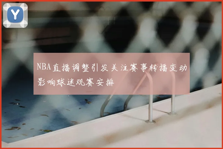 NBA直播调整引发关注赛事转播变动影响球迷观赛安排