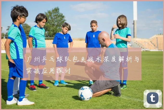 广州乒乓球队包夹战术深度解析与实战应用探讨