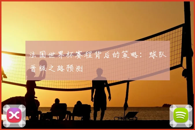 法国世界杯赛程背后的策略:球队晋级之路预测