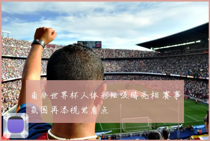 南非世界杯人体彩绘吸睛亮相 赛事氛围再添视觉看点