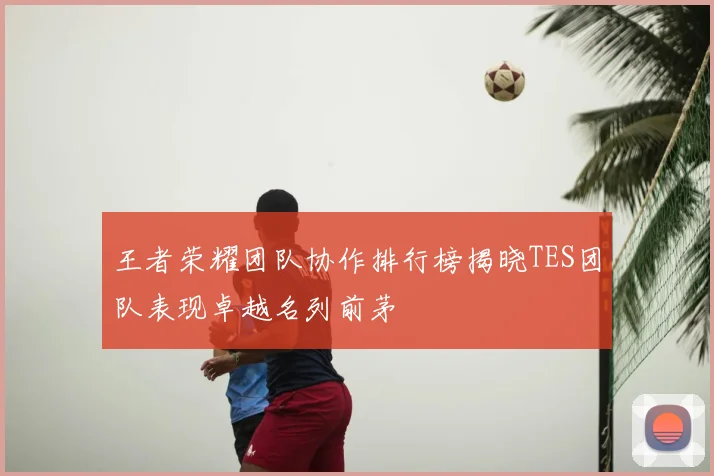 王者荣耀团队协作排行榜揭晓TES团队表现卓越名列前茅