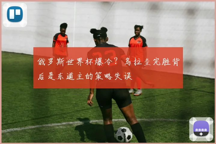俄罗斯世界杯爆冷?乌拉圭完胜背后是东道主的策略失误