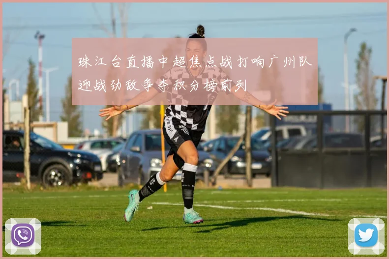 珠江台直播中超焦点战打响广州队迎战劲敌争夺积分榜前列
