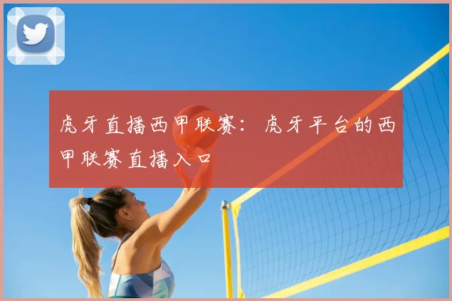 虎牙直播西甲联赛:虎牙平台的西甲联赛直播入口