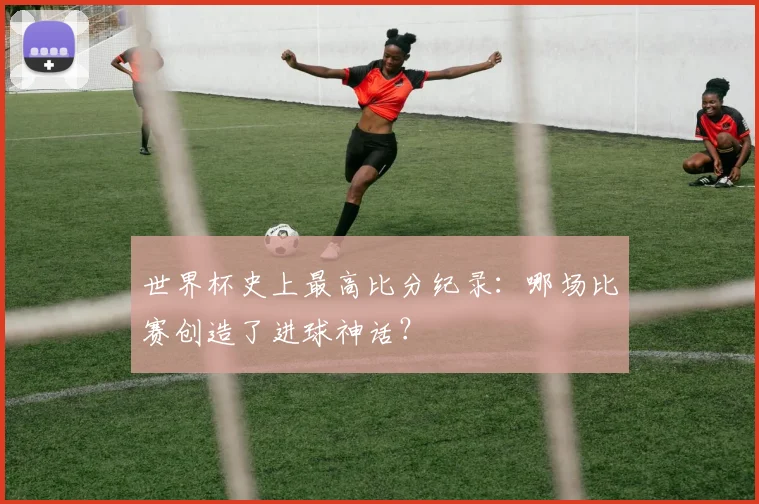 世界杯史上最高比分纪录:哪场比赛创造了进球神话?