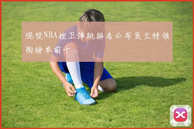 现役NBA控卫弹跳排名公布莫兰特领衔榜单前十