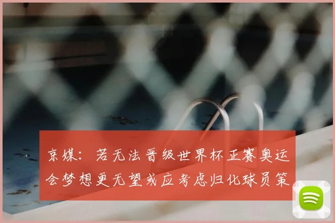 京媒：若无法晋级世界杯正赛奥运会梦想更无望或应考虑归化球员策略