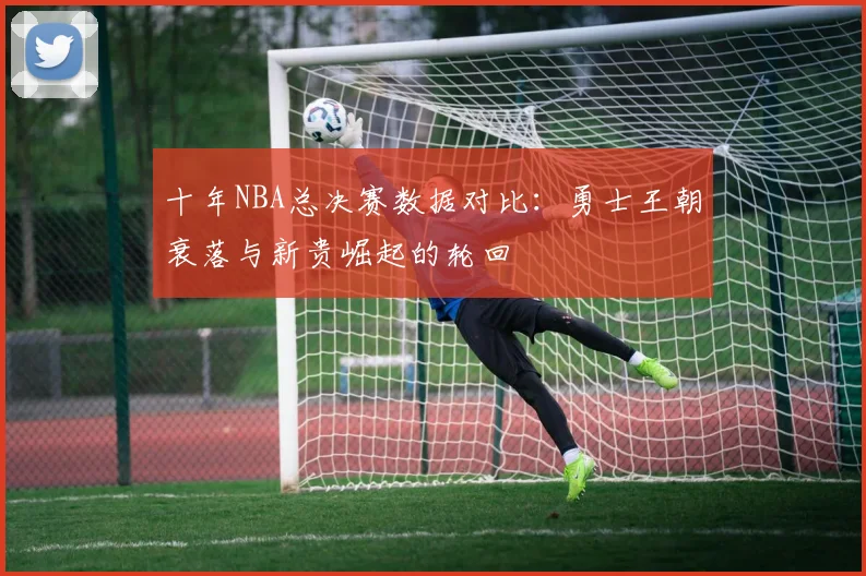 十年NBA总决赛数据对比：勇士王朝衰落与新贵崛起的轮回