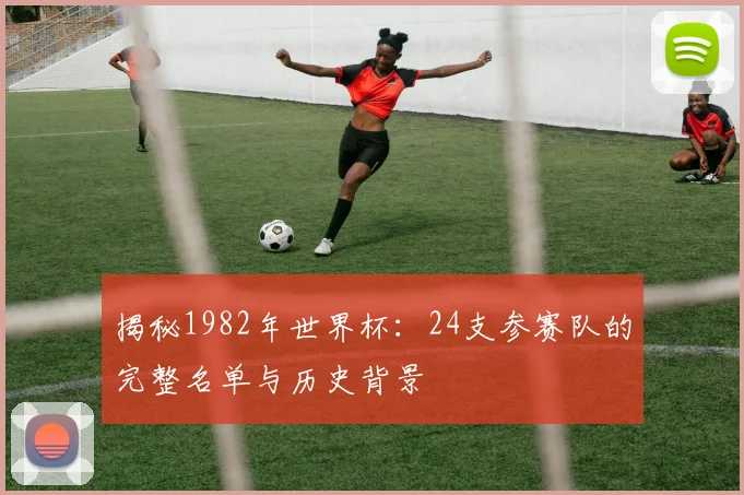 揭秘1982年世界杯:24支参赛队的完整名单与历史背景