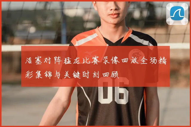 活塞对阵猛龙比赛录像回放全场精彩集锦与关键时刻回顾