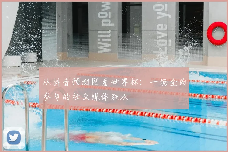 从抖音预测图看世界杯:一场全民参与的社交媒体狂欢