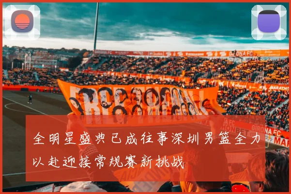 全明星盛典已成往事深圳男篮全力以赴迎接常规赛新挑战