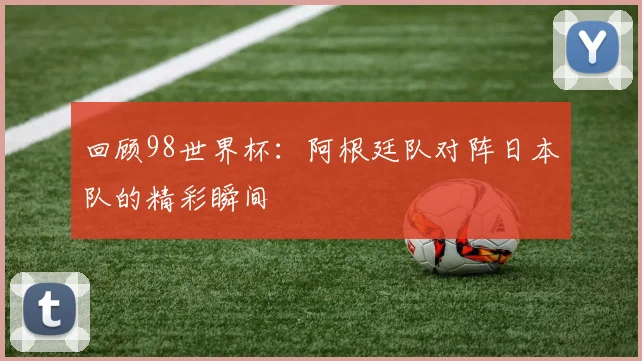 回顾98世界杯：阿根廷队对阵日本队的精彩瞬间