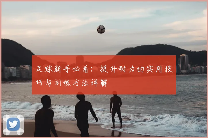 足球新手必看:提升耐力的实用技巧与训练方法详解