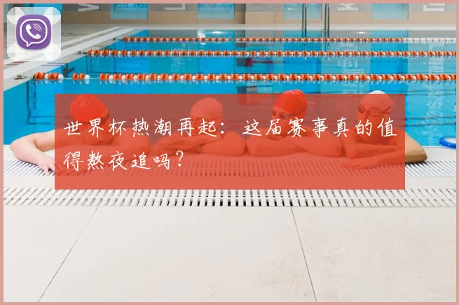 世界杯热潮再起：这届赛事真的值得熬夜追吗？