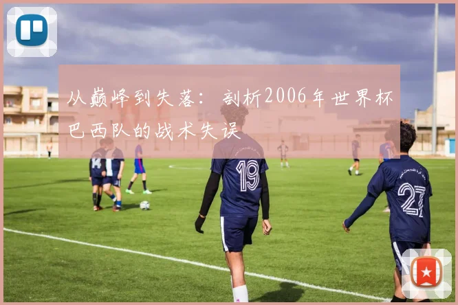 从巅峰到失落:剖析2006年世界杯巴西队的战术失误