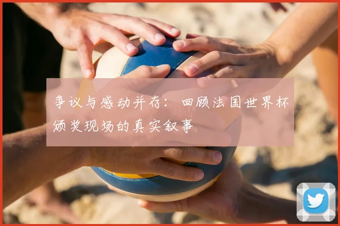 争议与感动并存:回顾法国世界杯颁奖现场的真实叙事