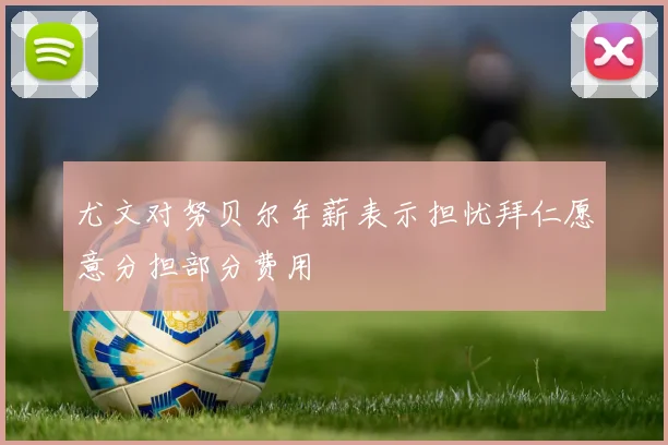 尤文对努贝尔年薪表示担忧拜仁愿意分担部分费用
