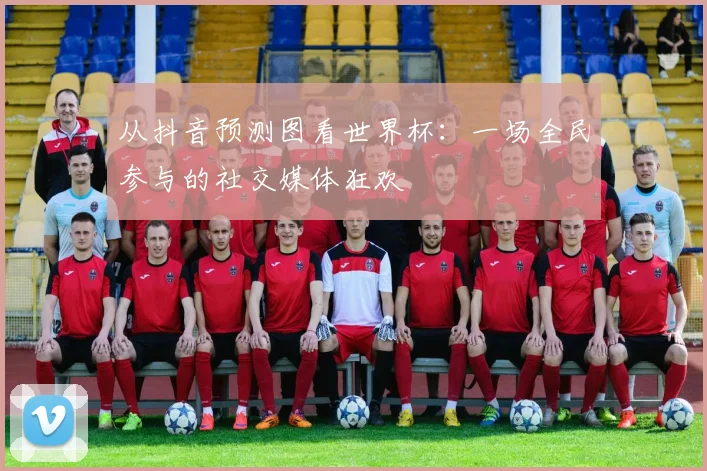 从抖音预测图看世界杯：一场全民参与的社交媒体狂欢