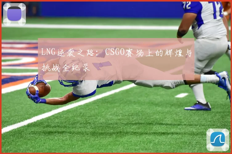 LNG逆袭之路：CSGO赛场上的辉煌与挑战全纪录
