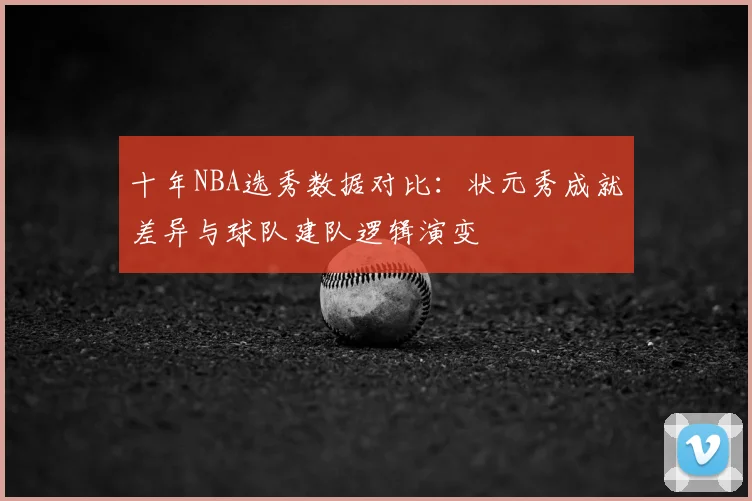 十年NBA选秀数据对比:状元秀成就差异与球队建队逻辑演变