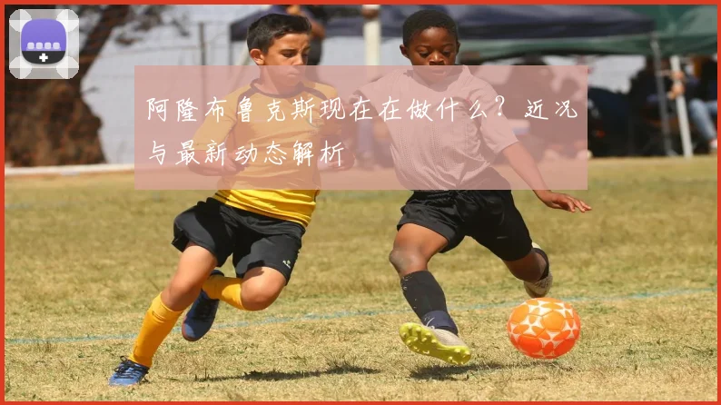 阿隆布鲁克斯现在在做什么？近况与最新动态解析