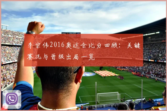 李宗伟2016奥运会比分回顾:关键赛况与晋级出局一览