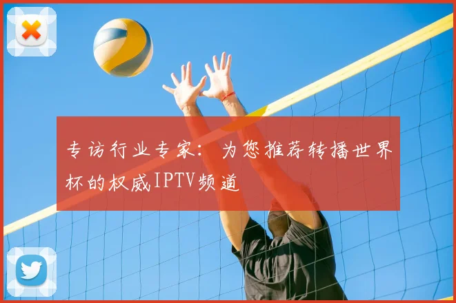专访行业专家:为您推荐转播世界杯的权威IPTV频道