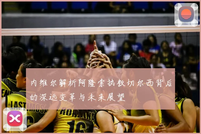 内维尔解析阿隆索执教切尔西背后的深远变革与未来展望