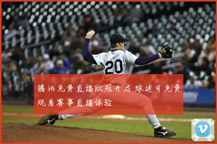 腾讯免费直播欧冠开启 球迷可免费观看赛事直播体验