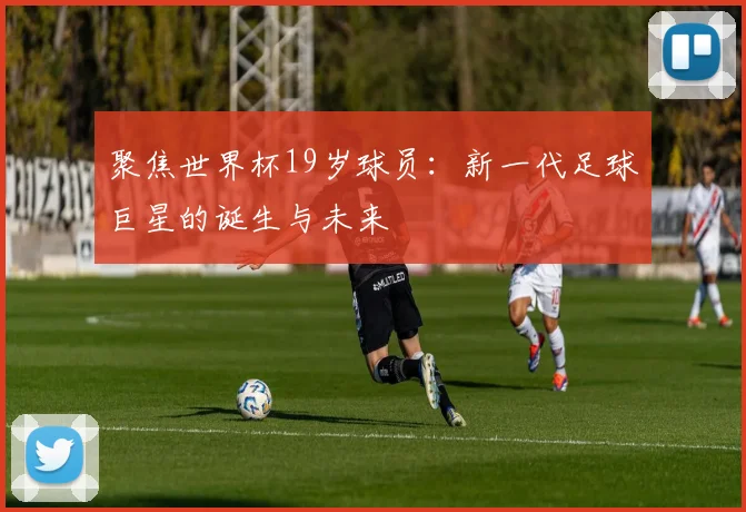 聚焦世界杯19岁球员：新一代足球巨星的诞生与未来