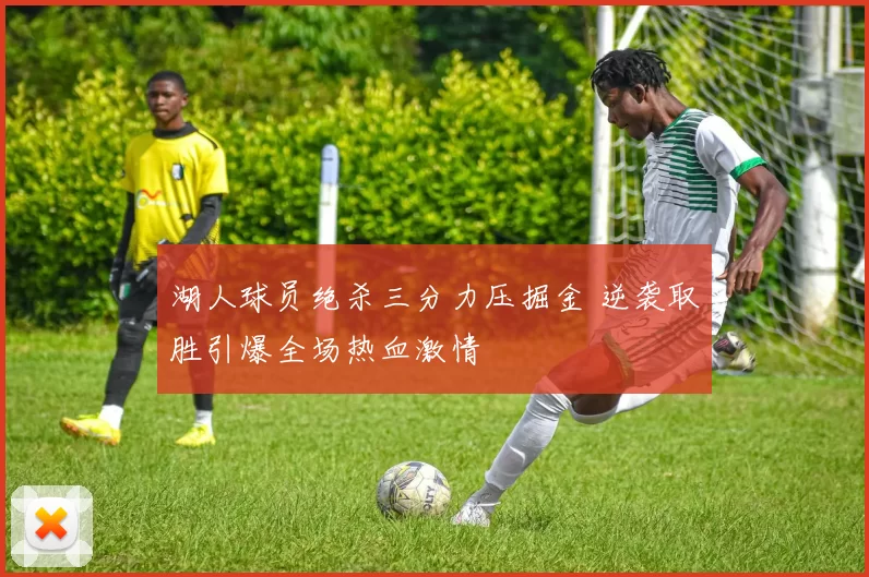 湖人球员绝杀三分力压掘金 逆袭取胜引爆全场热血激情