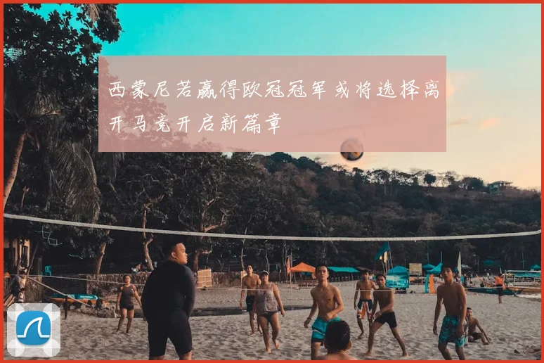 西蒙尼若赢得欧冠冠军或将选择离开马竞开启新篇章