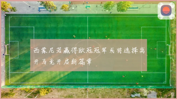 西蒙尼若赢得欧冠冠军或将选择离开马竞开启新篇章