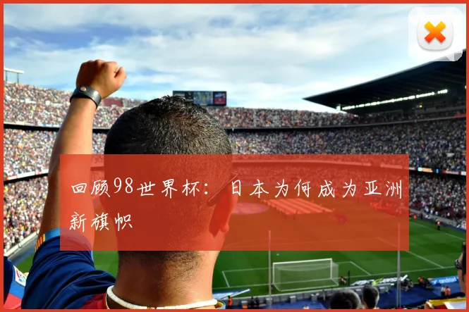 回顾98世界杯：日本为何成为亚洲新旗帜