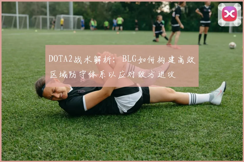 DOTA2战术解析：BLG如何构建高效区域防守体系以应对敌方进攻