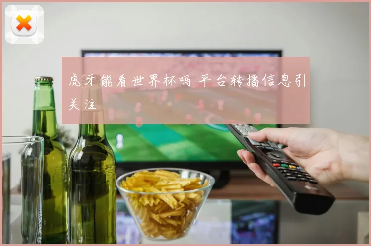 虎牙能看世界杯吗 平台转播信息引关注