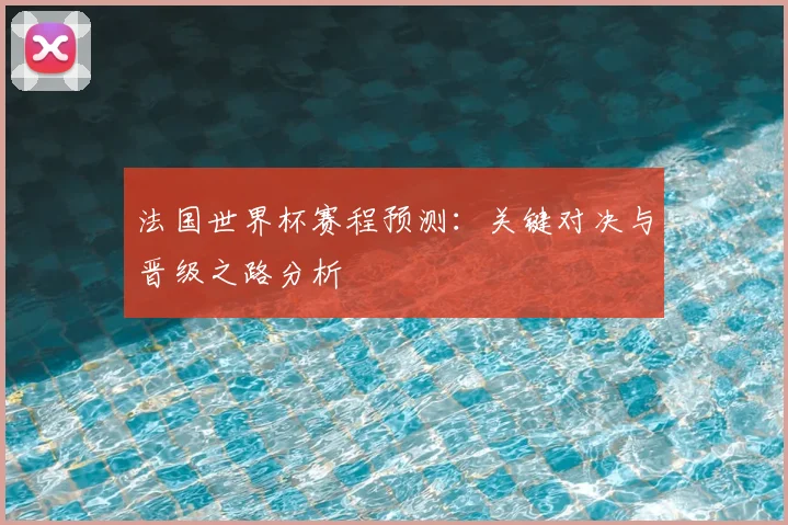 法国世界杯赛程预测:关键对决与晋级之路分析