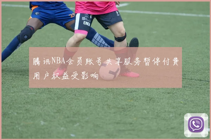 腾讯NBA会员账号共享服务暂停付费用户权益受影响