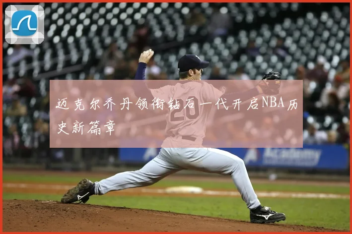 迈克尔乔丹领衔钻石一代开启NBA历史新篇章