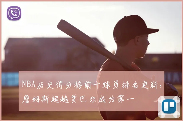 NBA历史得分榜前十球员排名更新，詹姆斯超越贾巴尔成为第一