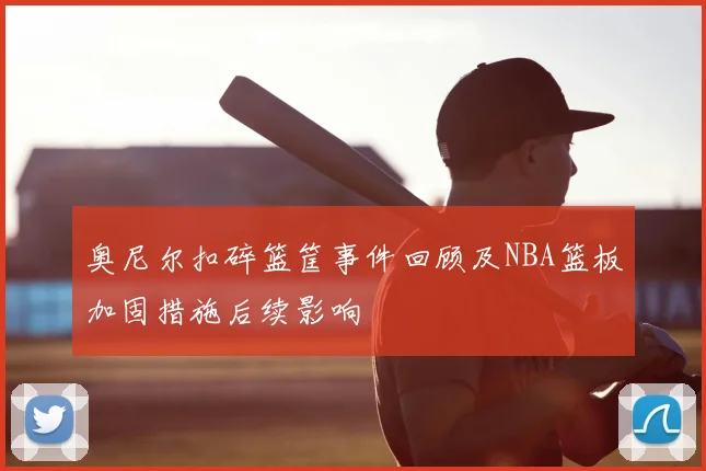 奥尼尔扣碎篮筐事件回顾及NBA篮板加固措施后续影响