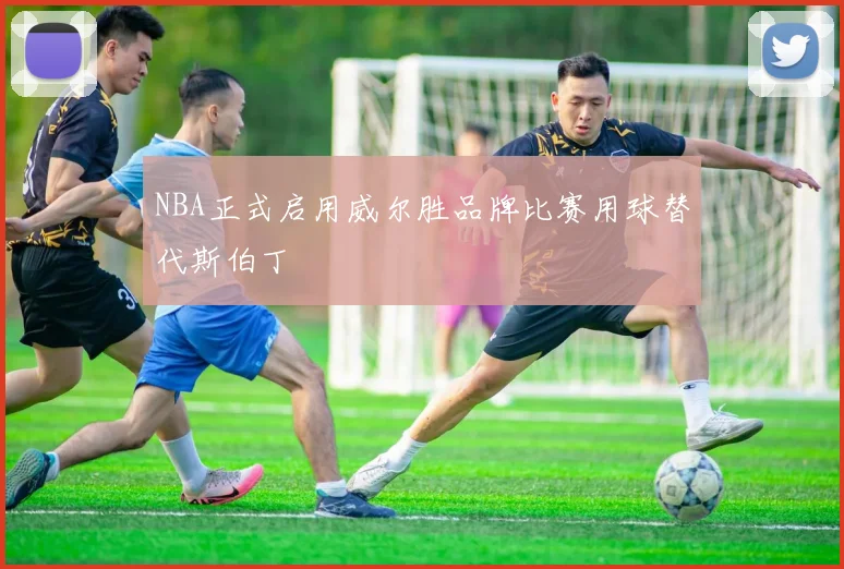 NBA正式启用威尔胜品牌比赛用球替代斯伯丁
